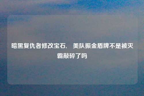 暗黑复仇者修改宝石,​美队振金盾牌不是被灭霸敲碎了吗