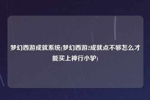 梦幻西游成就系统(梦幻西游2成就点不够怎么才能买上神行小驴)