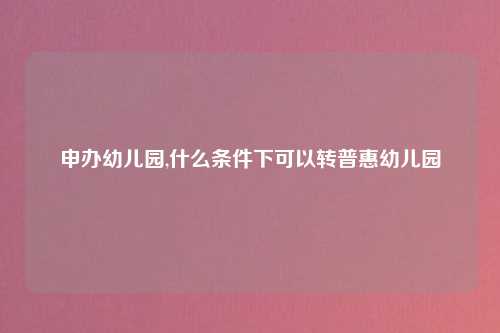 申办幼儿园,什么条件下可以转普惠幼儿园