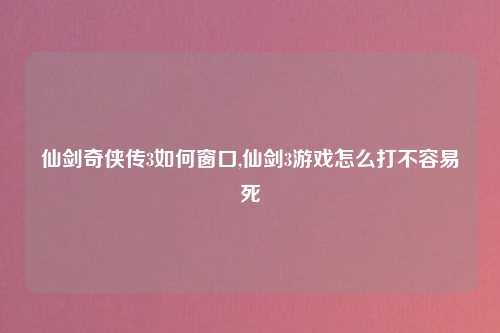 仙剑奇侠传3如何窗口,仙剑3游戏怎么打不容易死