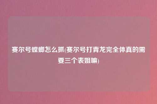 赛尔号螳螂怎么抓(赛尔号打青龙完全体真的需要三个表姐嘛)