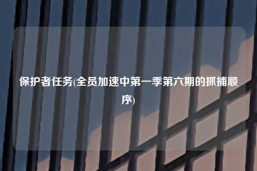 保护者任务(全员加速中第一季第六期的抓捕顺序)