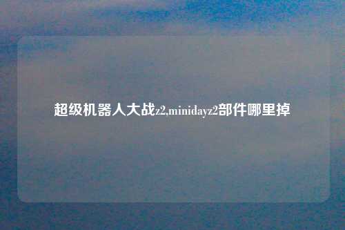 超级机器人大战z2,minidayz2部件哪里掉