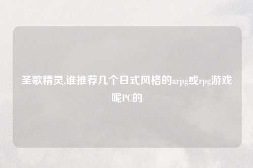 圣歌精灵,谁推荐几个日式风格的arpg或rpg游戏呢PC的