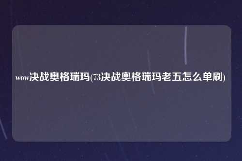 wow决战奥格瑞玛(73决战奥格瑞玛老五怎么单刷)