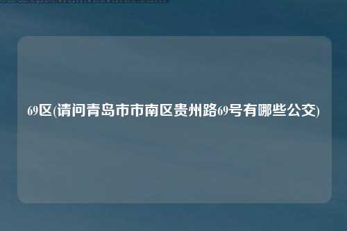 69区(请问青岛市市南区贵州路69号有哪些公交)