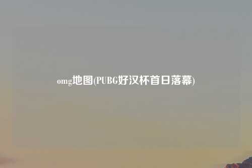 omg地图(PUBG好汉杯首日落幕)