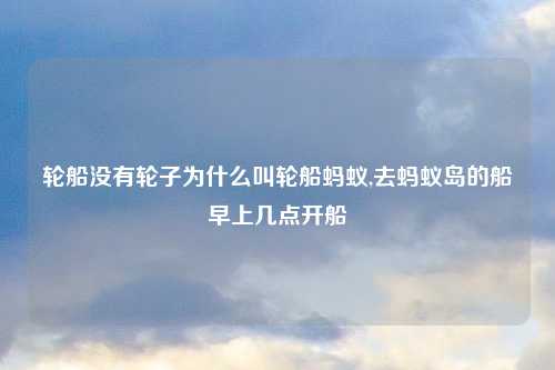 轮船没有轮子为什么叫轮船蚂蚁,去蚂蚁岛的船早上几点开船