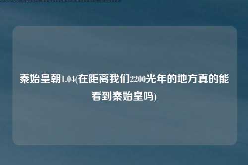 秦始皇朝1.04(在距离我们2200光年的地方真的能看到秦始皇吗)