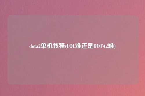 dota2单机教程(LOL难还是DOTA2难)