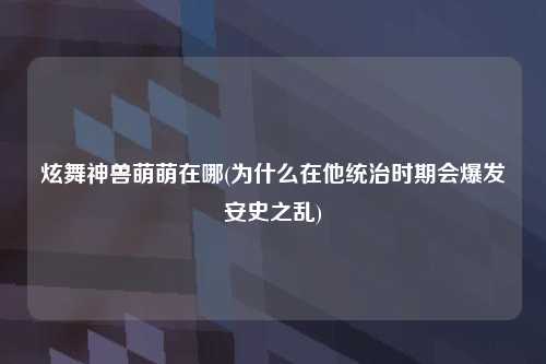 炫舞神兽萌萌在哪(为什么在他统治时期会爆发安史之乱)