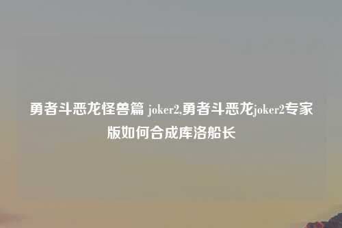 勇者斗恶龙怪兽篇 joker2,勇者斗恶龙joker2专家版如何合成库洛船长