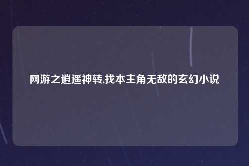网游之逍遥神转,找本主角无敌的玄幻小说