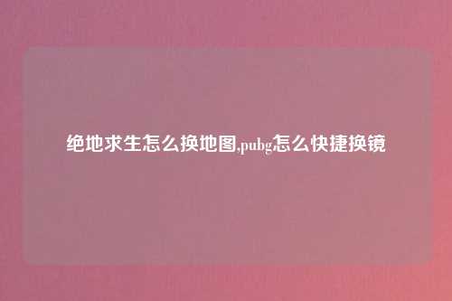 绝地求生怎么换地图,pubg怎么快捷换镜