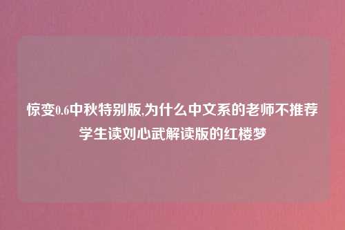 惊变0.6中秋特别版,为什么中文系的老师不推荐学生读刘心武解读版的红楼梦