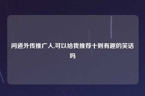 问道外传推广人,可以给我推荐十则有趣的笑话吗