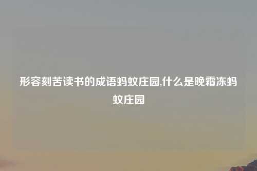 形容刻苦读书的成语蚂蚁庄园,什么是晚霜冻蚂蚁庄园