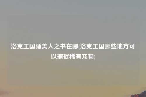 洛克王国睡美人之书在哪(洛克王国哪些地方可以捕捉稀有宠物)