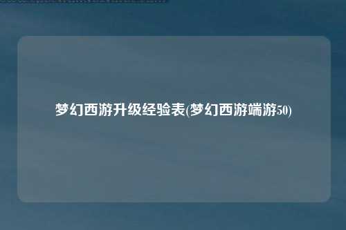 梦幻西游升级经验表(梦幻西游端游50)