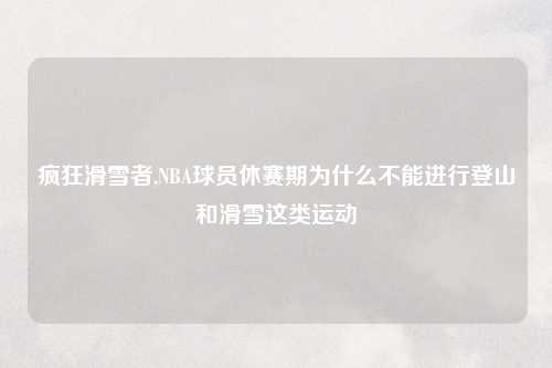 疯狂滑雪者,NBA球员休赛期为什么不能进行登山和滑雪这类运动