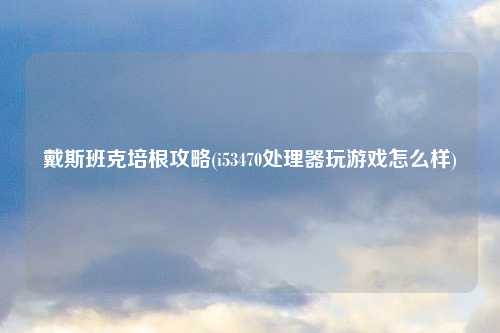 戴斯班克培根攻略(i53470处理器玩游戏怎么样)