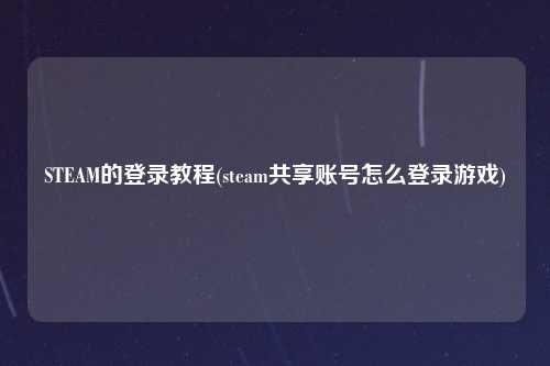 STEAM的登录教程(steam共享账号怎么登录游戏)