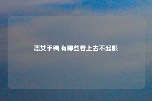 恶女手镯,有哪些看上去不起眼