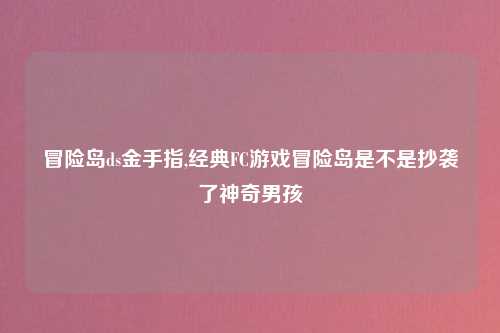 冒险岛ds金手指,经典FC游戏冒险岛是不是抄袭了神奇男孩