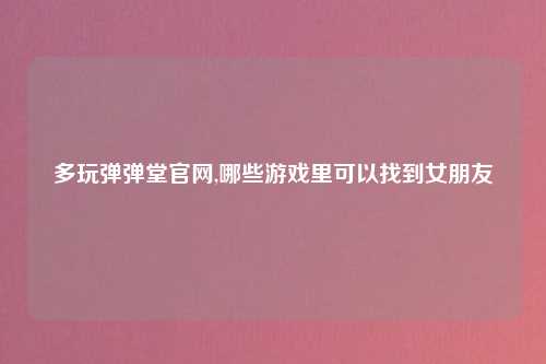 多玩弹弹堂官网,哪些游戏里可以找到女朋友