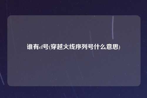 谁有cf号(穿越火线序列号什么意思)