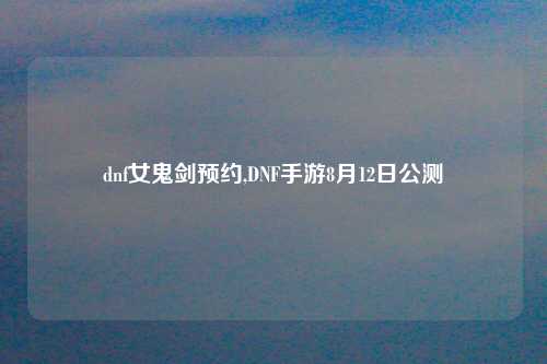 dnf女鬼剑预约,DNF手游8月12日公测