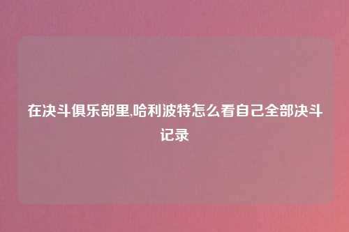 在决斗俱乐部里,哈利波特怎么看自己全部决斗记录