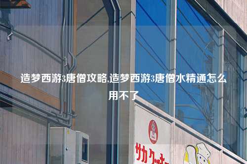 造梦西游3唐僧攻略,造梦西游3唐僧水精通怎么用不了