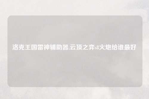 洛克王国雷神辅助器,云顶之弈s8火炮给谁最好