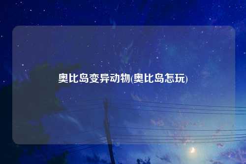 奥比岛变异动物(奥比岛怎玩)