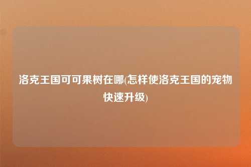 洛克王国可可果树在哪(怎样使洛克王国的宠物快速升级)