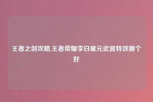 王者之剑攻略,王者荣耀李白星元武器特效哪个好