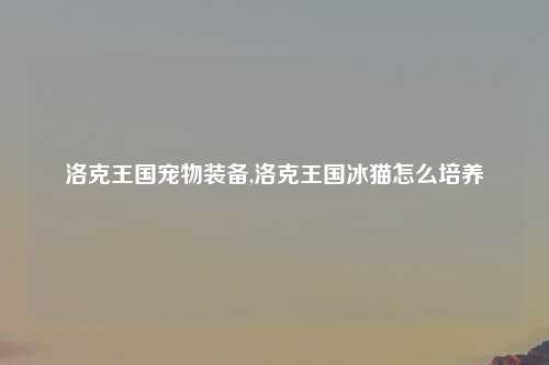 洛克王国宠物装备,洛克王国冰猫怎么培养