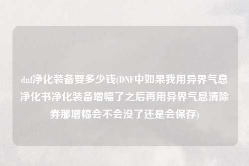 dnf净化装备要多少钱(DNF中如果我用异界气息净化书净化装备增幅了之后再用异界气息清除券那增幅会不会没了还是会保存)