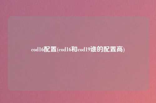 cod16配置(cod16和cod19谁的配置高)