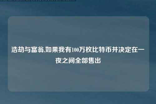 浩劫与富翁,如果我有100万枚比特币并决定在一夜之间全部售出