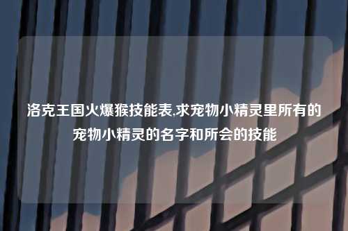 洛克王国火爆猴技能表,求宠物小精灵里所有的宠物小精灵的名字和所会的技能