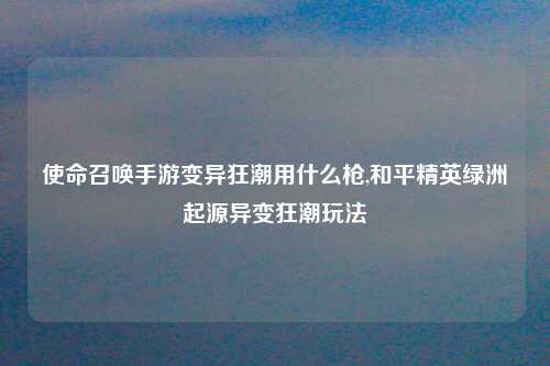 使命召唤手游变异狂潮用什么枪,和平精英绿洲起源异变狂潮玩法