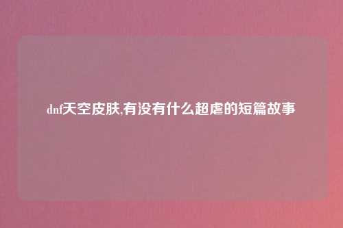 dnf天空皮肤,有没有什么超虐的短篇故事