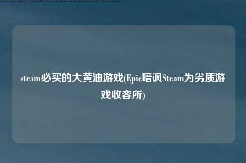 steam必买的大黄油游戏(Epic暗讽Steam为劣质游戏收容所)