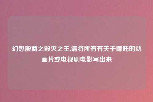 幻想殷商之毁灭之王,请将所有有关于哪吒的动画片或电视剧电影写出来