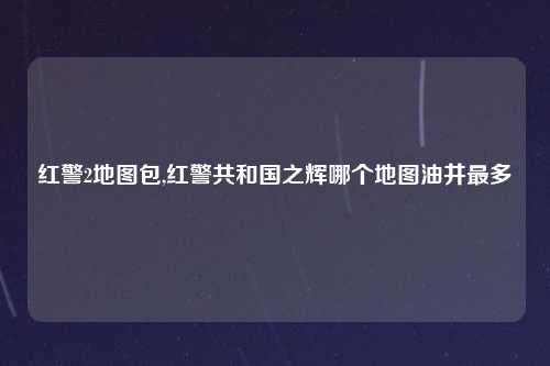 红警2地图包,红警共和国之辉哪个地图油井最多