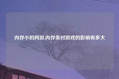 内存小的网游,内存条对游戏的影响有多大