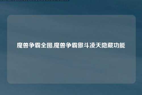 魔兽争霸全图,魔兽争霸傲斗凌天隐藏功能