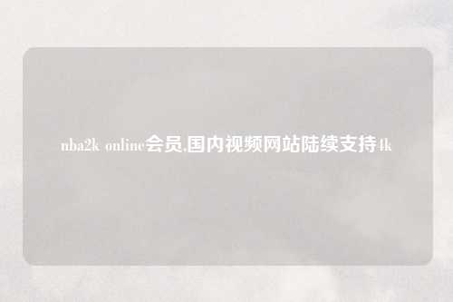 nba2k online会员,国内视频网站陆续支持4k